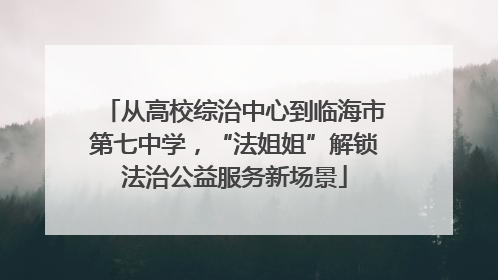 从高校综治中心到临海市第七中学，“法姐姐”解锁法治公益服务新场景